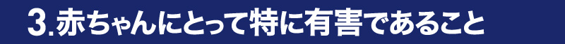 3.赤ちゃんにとって特に有害であること