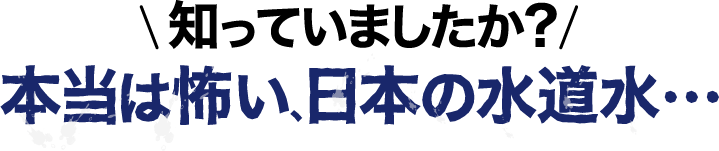 知っていましたか？本当は怖い､日本の水道水…