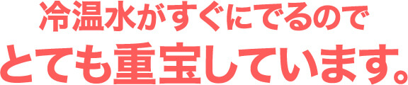 冷温水がすぐにでるのでとても重宝しています｡