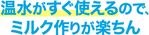 温水がすぐ使えるのでミルク作りが楽ちん