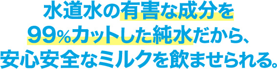 水道水の有害な成分を99％カットした純粋だから､安心安全なミルクを飲ませられる｡